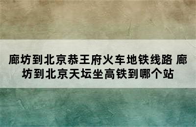 廊坊到北京恭王府火车地铁线路 廊坊到北京天坛坐高铁到哪个站